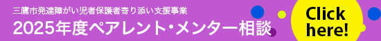 三鷹市発達障がい児者保護者寄り添い支援事業　2025年度ペアレントメンター相談　Click here!